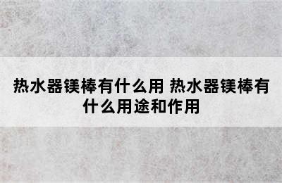 热水器镁棒有什么用 热水器镁棒有什么用途和作用